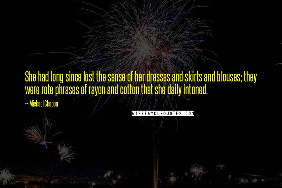 Michael Chabon Quotes: She had long since lost the sense of her dresses and skirts and blouses; they were rote phrases of rayon and cotton that she daily intoned.