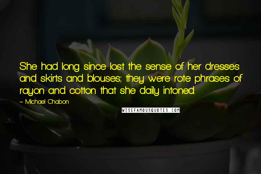 Michael Chabon Quotes: She had long since lost the sense of her dresses and skirts and blouses; they were rote phrases of rayon and cotton that she daily intoned.