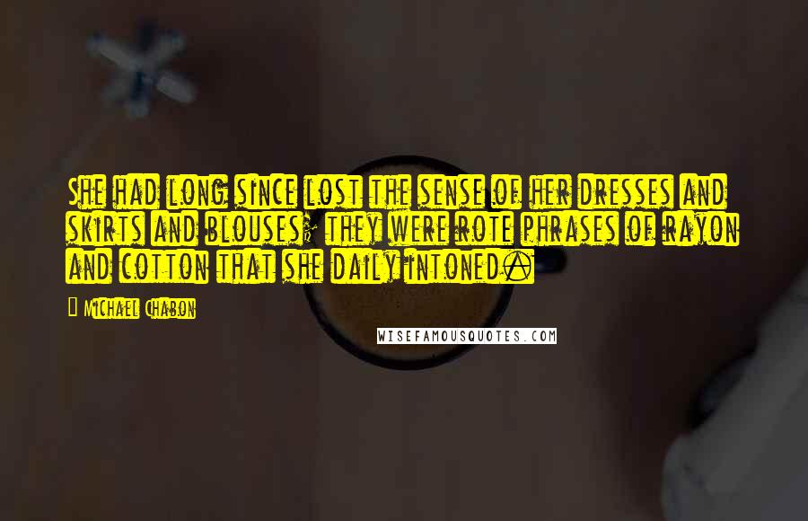 Michael Chabon Quotes: She had long since lost the sense of her dresses and skirts and blouses; they were rote phrases of rayon and cotton that she daily intoned.