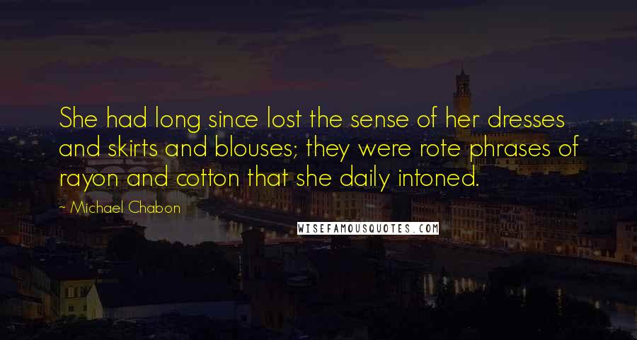 Michael Chabon Quotes: She had long since lost the sense of her dresses and skirts and blouses; they were rote phrases of rayon and cotton that she daily intoned.