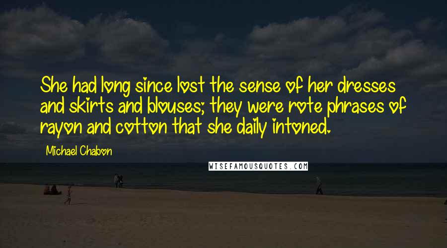 Michael Chabon Quotes: She had long since lost the sense of her dresses and skirts and blouses; they were rote phrases of rayon and cotton that she daily intoned.