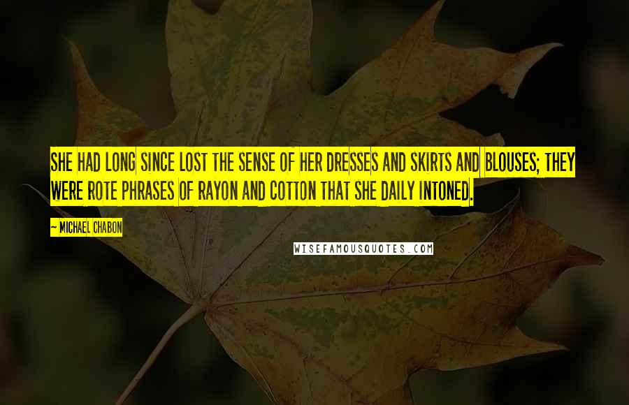 Michael Chabon Quotes: She had long since lost the sense of her dresses and skirts and blouses; they were rote phrases of rayon and cotton that she daily intoned.