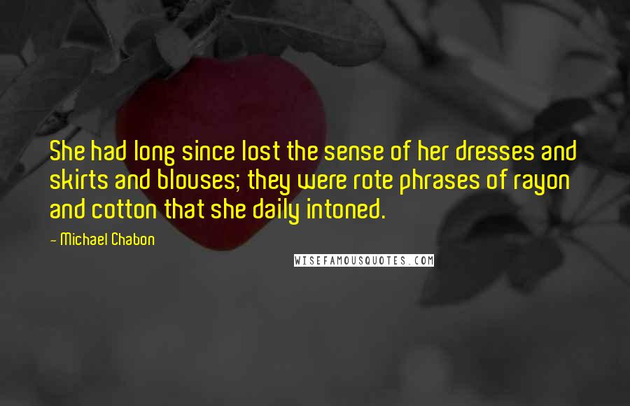 Michael Chabon Quotes: She had long since lost the sense of her dresses and skirts and blouses; they were rote phrases of rayon and cotton that she daily intoned.