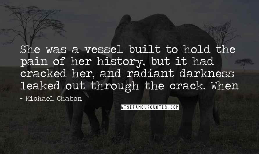 Michael Chabon Quotes: She was a vessel built to hold the pain of her history, but it had cracked her, and radiant darkness leaked out through the crack. When