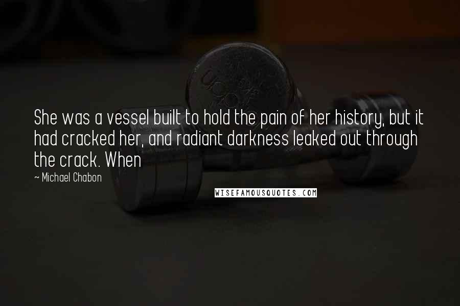 Michael Chabon Quotes: She was a vessel built to hold the pain of her history, but it had cracked her, and radiant darkness leaked out through the crack. When