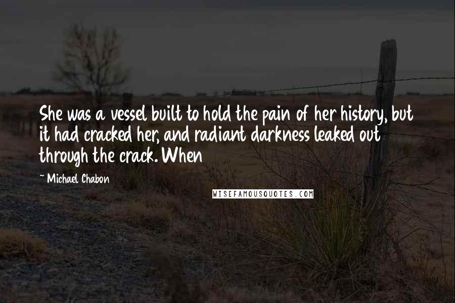 Michael Chabon Quotes: She was a vessel built to hold the pain of her history, but it had cracked her, and radiant darkness leaked out through the crack. When