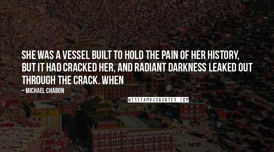 Michael Chabon Quotes: She was a vessel built to hold the pain of her history, but it had cracked her, and radiant darkness leaked out through the crack. When