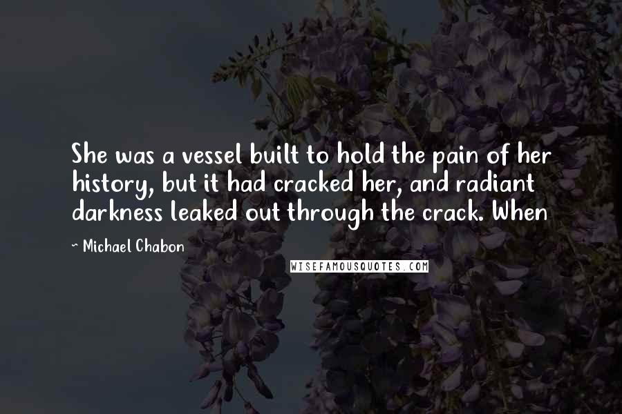 Michael Chabon Quotes: She was a vessel built to hold the pain of her history, but it had cracked her, and radiant darkness leaked out through the crack. When