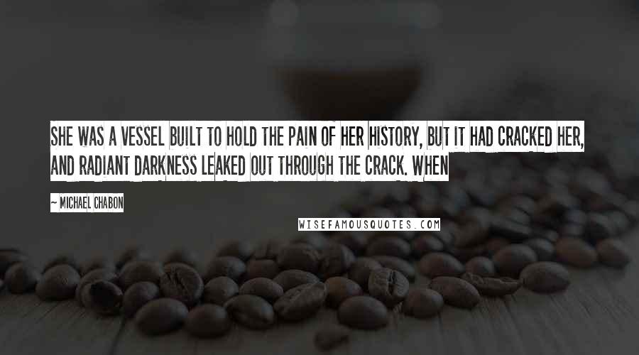 Michael Chabon Quotes: She was a vessel built to hold the pain of her history, but it had cracked her, and radiant darkness leaked out through the crack. When