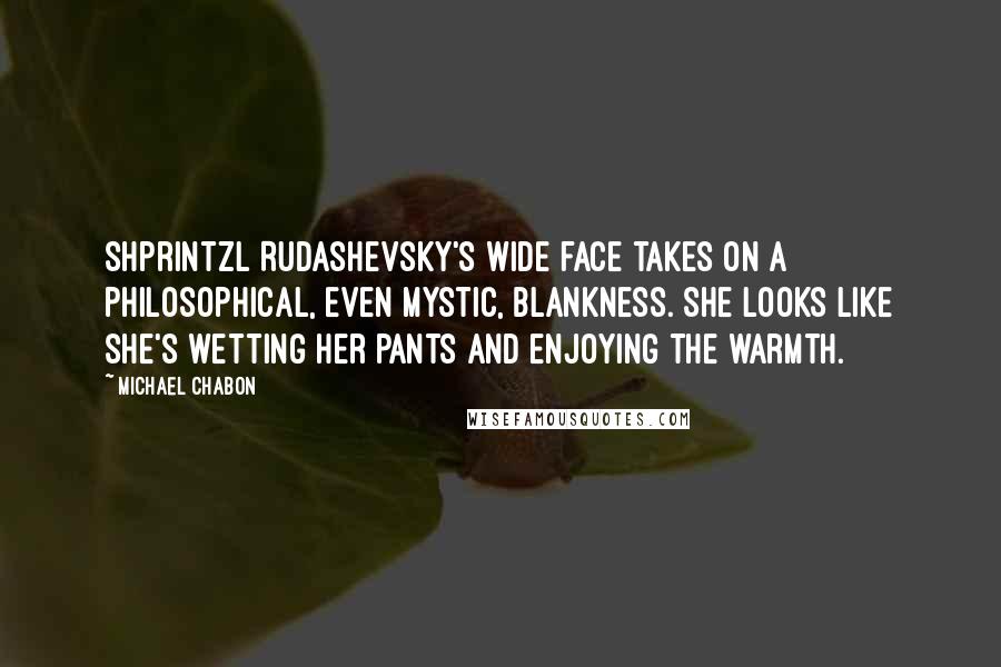 Michael Chabon Quotes: Shprintzl Rudashevsky's wide face takes on a philosophical, even mystic, blankness. She looks like she's wetting her pants and enjoying the warmth.