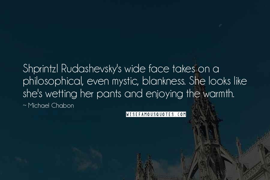 Michael Chabon Quotes: Shprintzl Rudashevsky's wide face takes on a philosophical, even mystic, blankness. She looks like she's wetting her pants and enjoying the warmth.