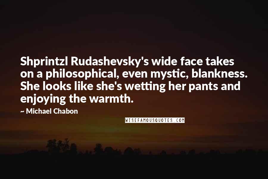 Michael Chabon Quotes: Shprintzl Rudashevsky's wide face takes on a philosophical, even mystic, blankness. She looks like she's wetting her pants and enjoying the warmth.