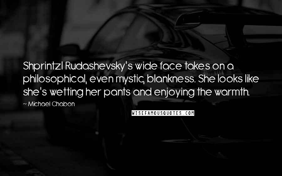 Michael Chabon Quotes: Shprintzl Rudashevsky's wide face takes on a philosophical, even mystic, blankness. She looks like she's wetting her pants and enjoying the warmth.