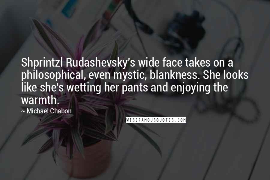 Michael Chabon Quotes: Shprintzl Rudashevsky's wide face takes on a philosophical, even mystic, blankness. She looks like she's wetting her pants and enjoying the warmth.