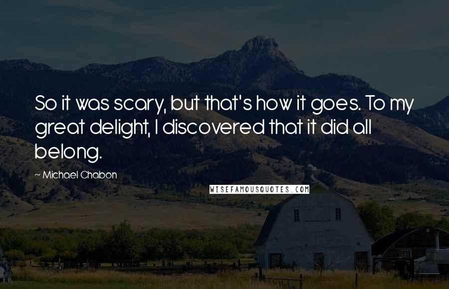 Michael Chabon Quotes: So it was scary, but that's how it goes. To my great delight, I discovered that it did all belong.
