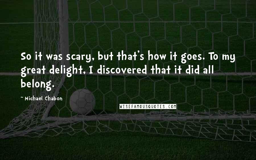 Michael Chabon Quotes: So it was scary, but that's how it goes. To my great delight, I discovered that it did all belong.