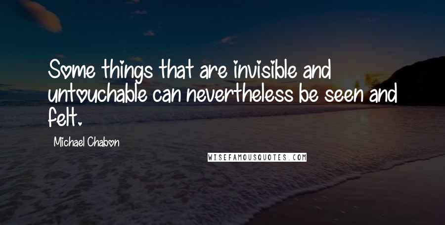 Michael Chabon Quotes: Some things that are invisible and untouchable can nevertheless be seen and felt.