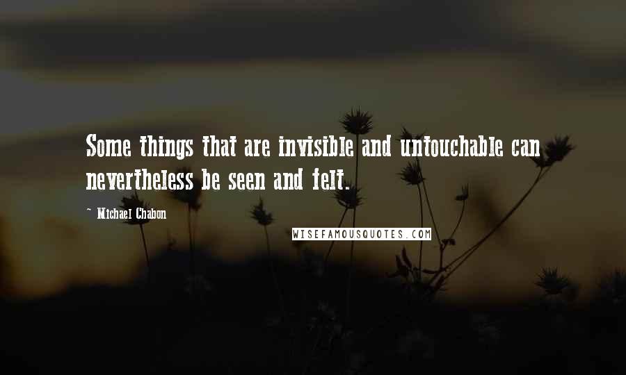 Michael Chabon Quotes: Some things that are invisible and untouchable can nevertheless be seen and felt.