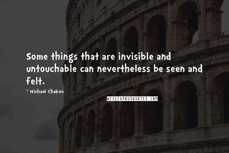 Michael Chabon Quotes: Some things that are invisible and untouchable can nevertheless be seen and felt.