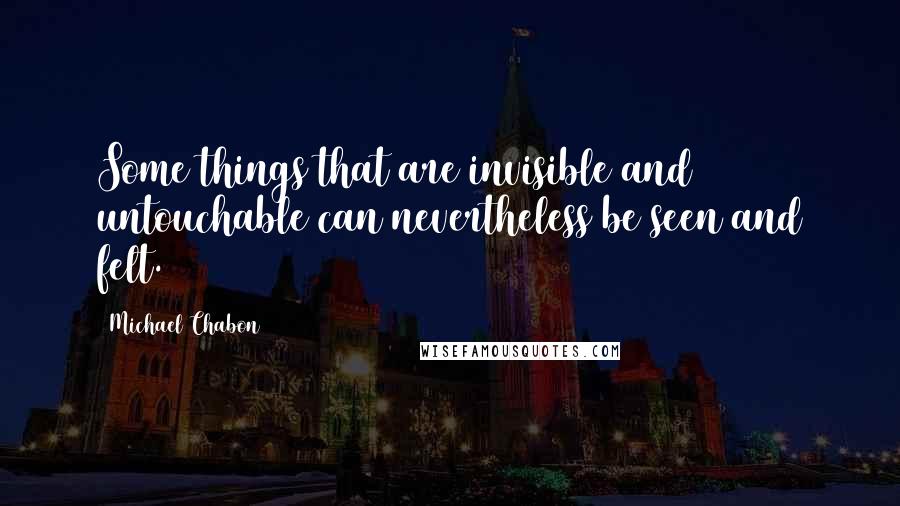 Michael Chabon Quotes: Some things that are invisible and untouchable can nevertheless be seen and felt.
