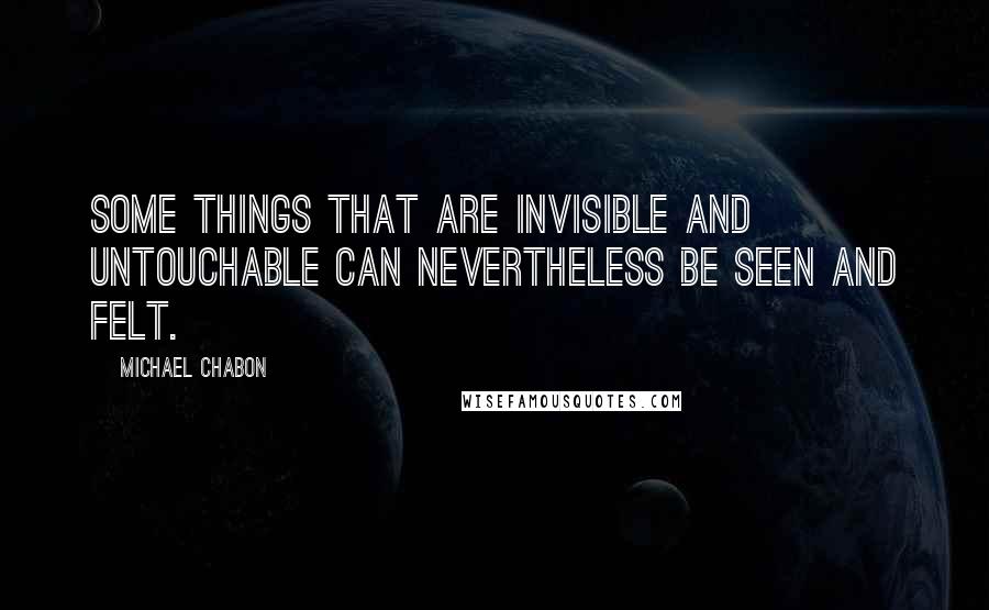 Michael Chabon Quotes: Some things that are invisible and untouchable can nevertheless be seen and felt.