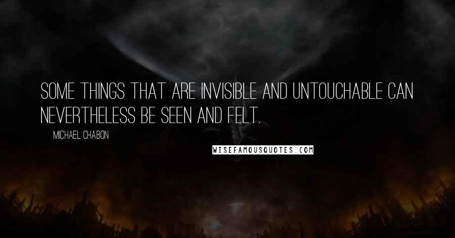 Michael Chabon Quotes: Some things that are invisible and untouchable can nevertheless be seen and felt.