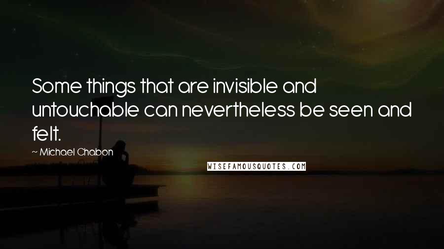 Michael Chabon Quotes: Some things that are invisible and untouchable can nevertheless be seen and felt.