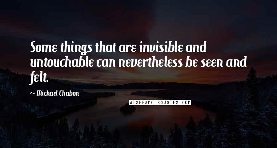 Michael Chabon Quotes: Some things that are invisible and untouchable can nevertheless be seen and felt.