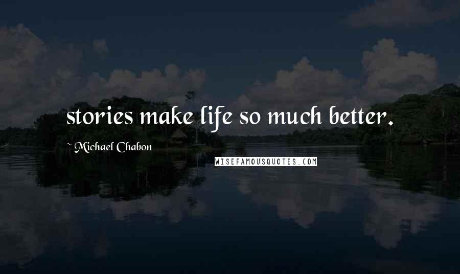 Michael Chabon Quotes: stories make life so much better.