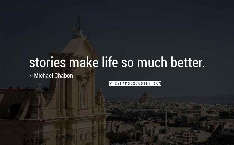 Michael Chabon Quotes: stories make life so much better.