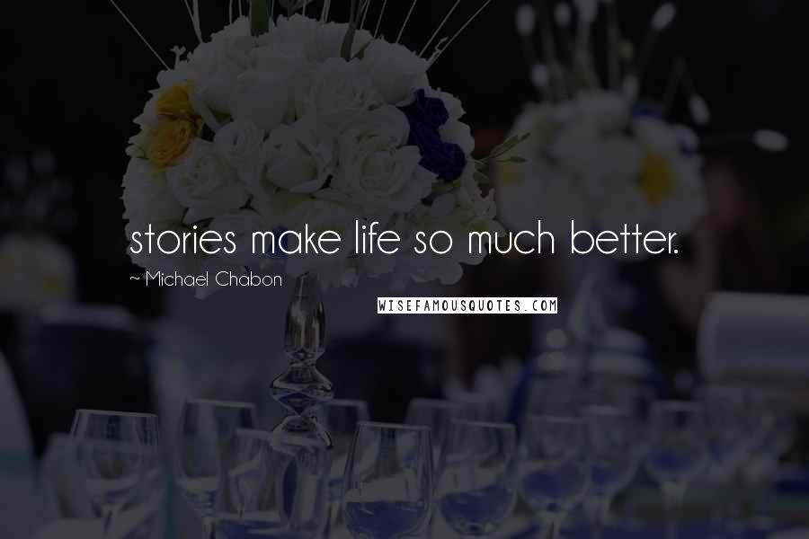 Michael Chabon Quotes: stories make life so much better.