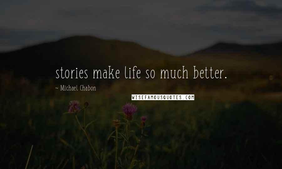 Michael Chabon Quotes: stories make life so much better.