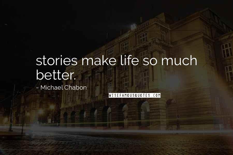 Michael Chabon Quotes: stories make life so much better.