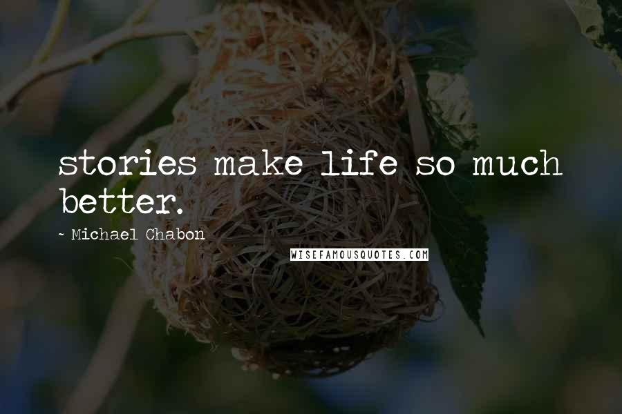 Michael Chabon Quotes: stories make life so much better.