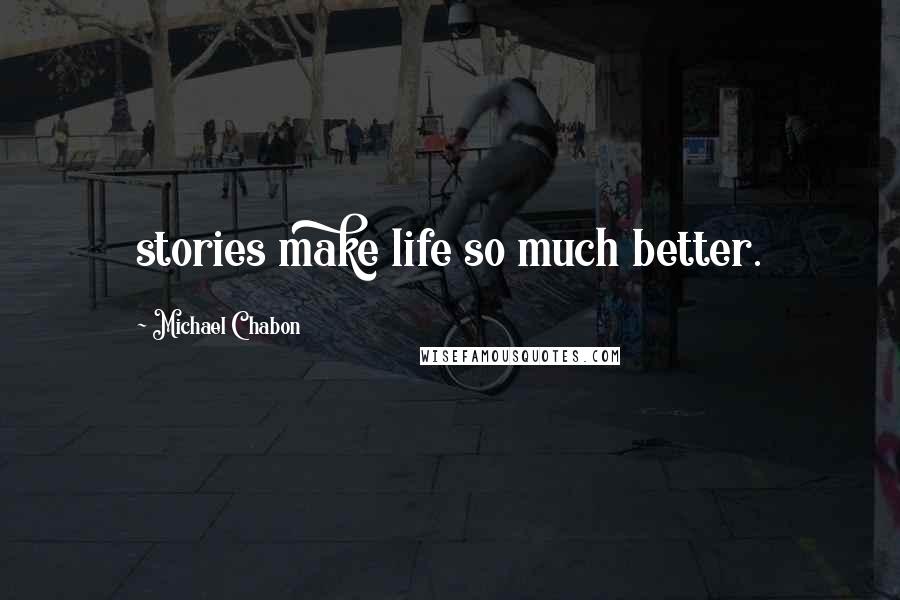 Michael Chabon Quotes: stories make life so much better.