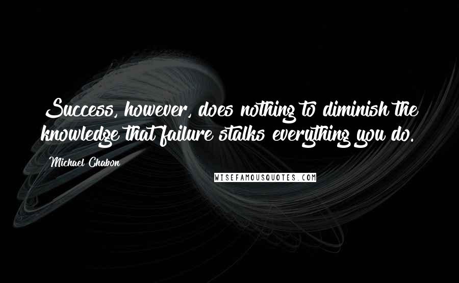 Michael Chabon Quotes: Success, however, does nothing to diminish the knowledge that failure stalks everything you do.