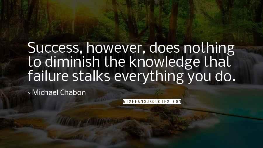 Michael Chabon Quotes: Success, however, does nothing to diminish the knowledge that failure stalks everything you do.