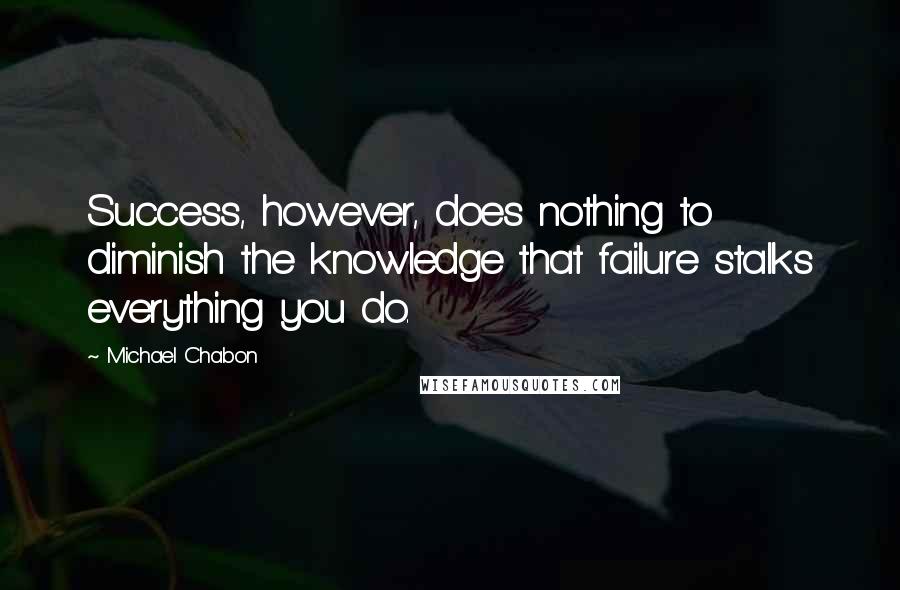 Michael Chabon Quotes: Success, however, does nothing to diminish the knowledge that failure stalks everything you do.