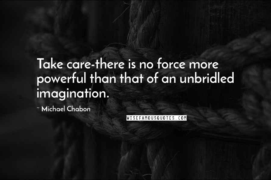 Michael Chabon Quotes: Take care-there is no force more powerful than that of an unbridled imagination.