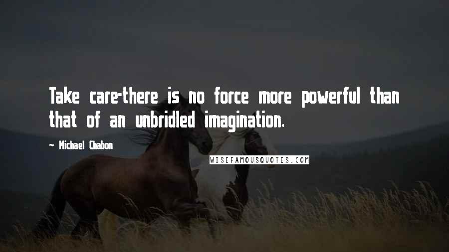 Michael Chabon Quotes: Take care-there is no force more powerful than that of an unbridled imagination.