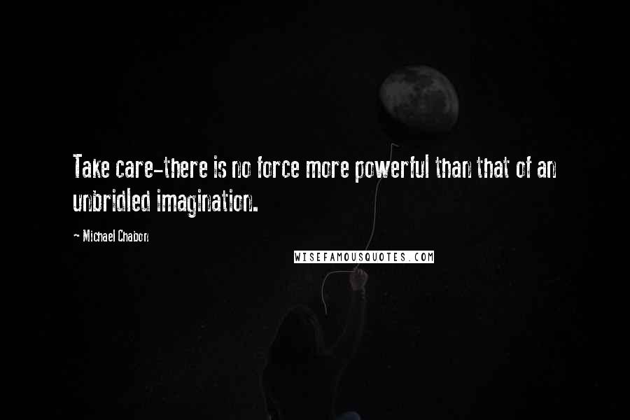 Michael Chabon Quotes: Take care-there is no force more powerful than that of an unbridled imagination.