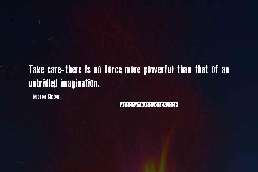 Michael Chabon Quotes: Take care-there is no force more powerful than that of an unbridled imagination.