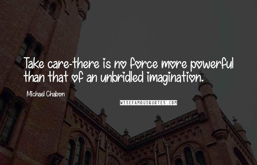 Michael Chabon Quotes: Take care-there is no force more powerful than that of an unbridled imagination.