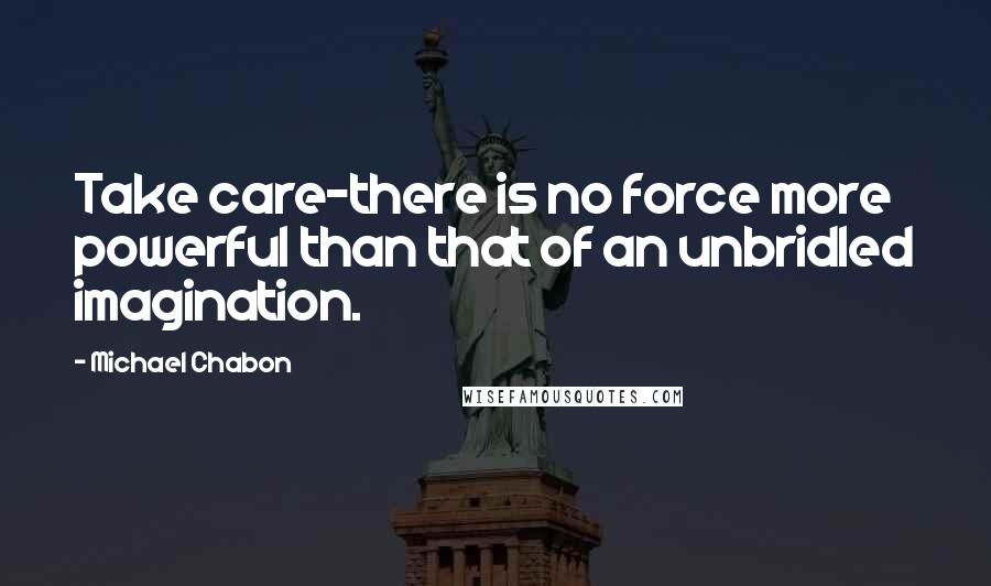 Michael Chabon Quotes: Take care-there is no force more powerful than that of an unbridled imagination.