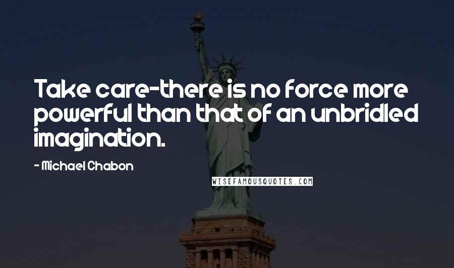 Michael Chabon Quotes: Take care-there is no force more powerful than that of an unbridled imagination.