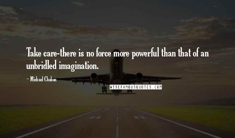 Michael Chabon Quotes: Take care-there is no force more powerful than that of an unbridled imagination.