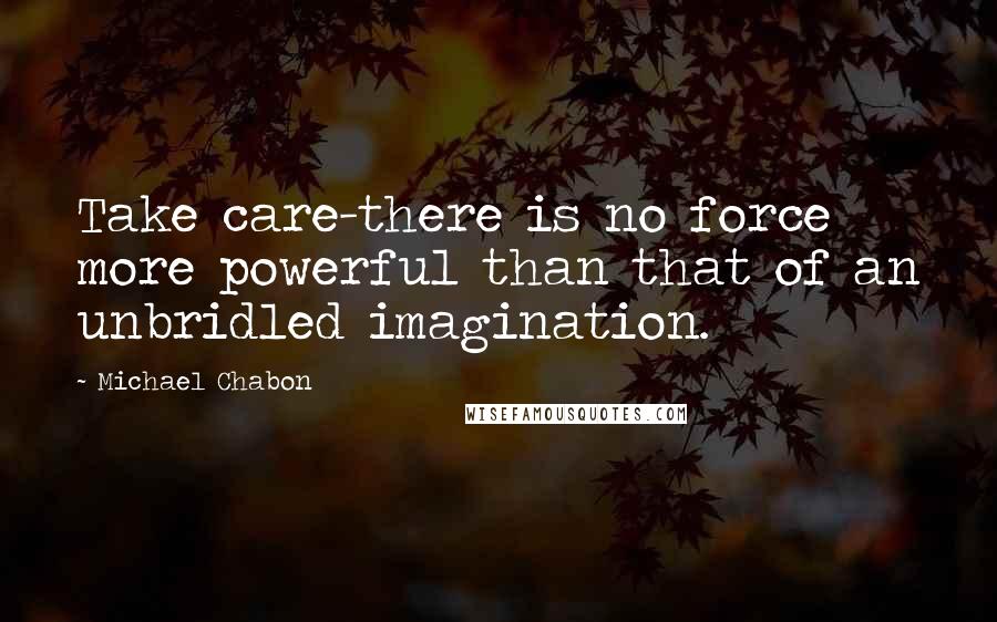 Michael Chabon Quotes: Take care-there is no force more powerful than that of an unbridled imagination.