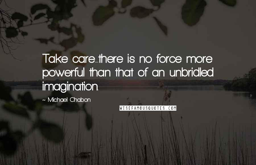 Michael Chabon Quotes: Take care-there is no force more powerful than that of an unbridled imagination.