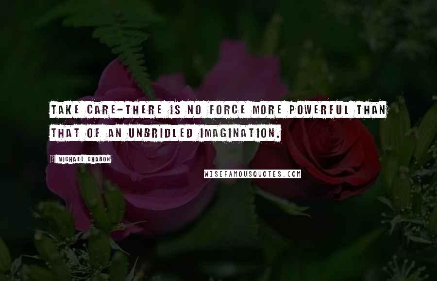 Michael Chabon Quotes: Take care-there is no force more powerful than that of an unbridled imagination.