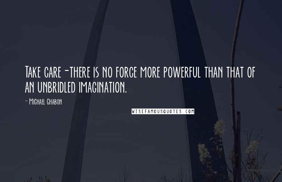 Michael Chabon Quotes: Take care-there is no force more powerful than that of an unbridled imagination.